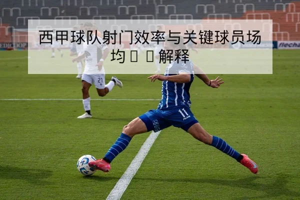 西甲球队射门效率与关键球员场均xG解释
